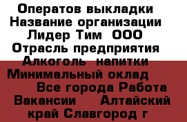 Оператов выкладки › Название организации ­ Лидер Тим, ООО › Отрасль предприятия ­ Алкоголь, напитки › Минимальный оклад ­ 31 000 - Все города Работа » Вакансии   . Алтайский край,Славгород г.